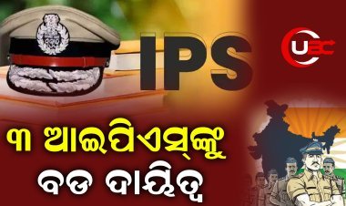 ୩ ଆଇପିଏସ୍‌ଙ୍କୁ ମିଳିଲା ବଡ ଦାଇତ୍ୱ